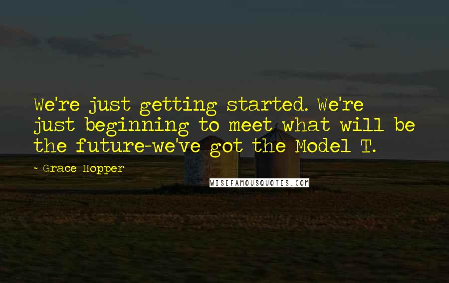 Grace Hopper Quotes: We're just getting started. We're just beginning to meet what will be the future-we've got the Model T.