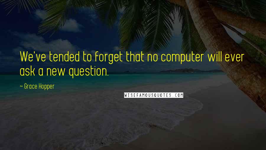 Grace Hopper Quotes: We've tended to forget that no computer will ever ask a new question.