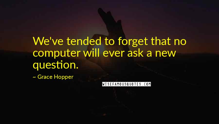 Grace Hopper Quotes: We've tended to forget that no computer will ever ask a new question.