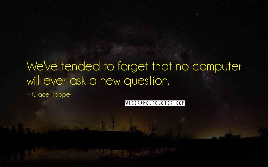 Grace Hopper Quotes: We've tended to forget that no computer will ever ask a new question.