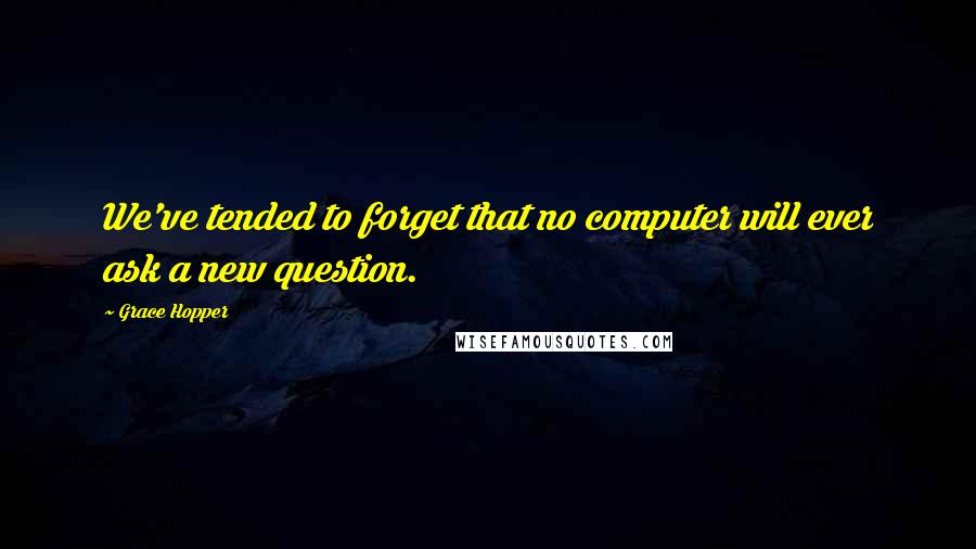 Grace Hopper Quotes: We've tended to forget that no computer will ever ask a new question.