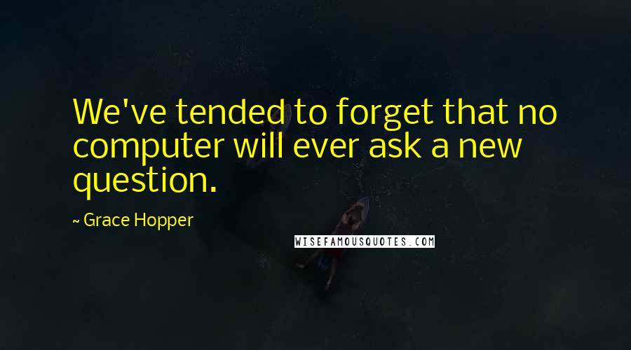Grace Hopper Quotes: We've tended to forget that no computer will ever ask a new question.