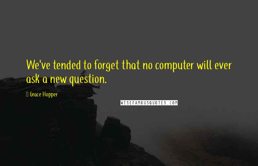 Grace Hopper Quotes: We've tended to forget that no computer will ever ask a new question.