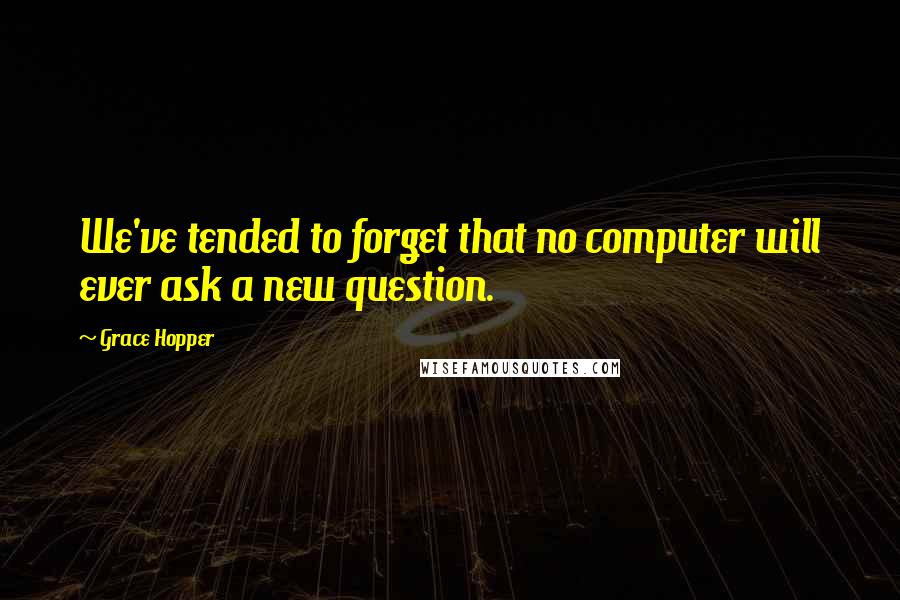 Grace Hopper Quotes: We've tended to forget that no computer will ever ask a new question.