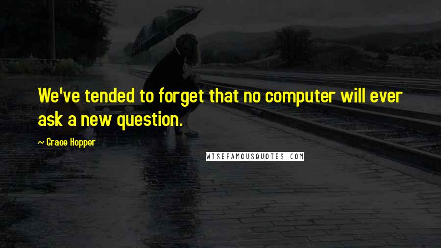 Grace Hopper Quotes: We've tended to forget that no computer will ever ask a new question.