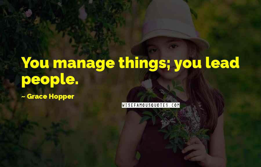 Grace Hopper Quotes: You manage things; you lead people.