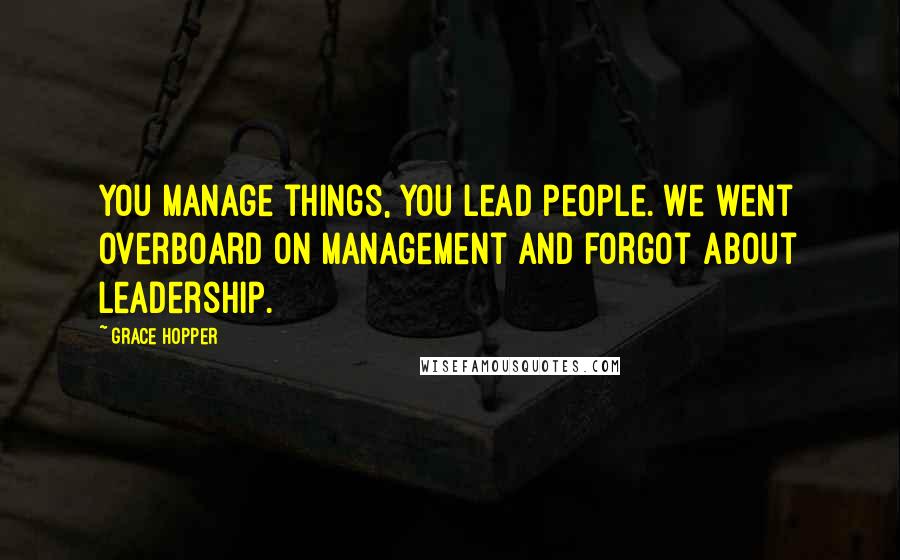 Grace Hopper Quotes: You manage things, you lead people. We went overboard on management and forgot about leadership.