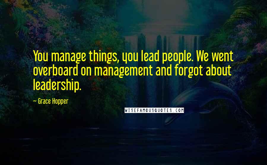 Grace Hopper Quotes: You manage things, you lead people. We went overboard on management and forgot about leadership.