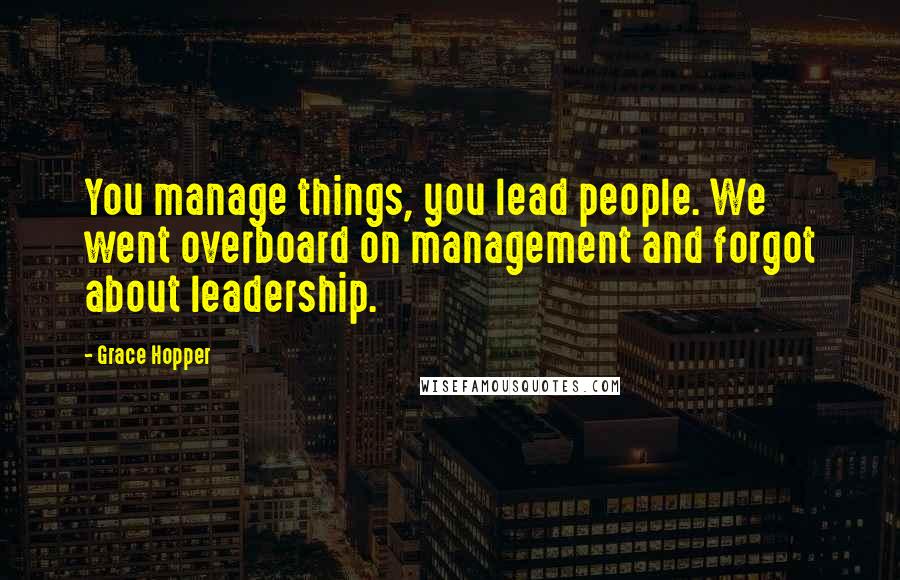 Grace Hopper Quotes: You manage things, you lead people. We went overboard on management and forgot about leadership.