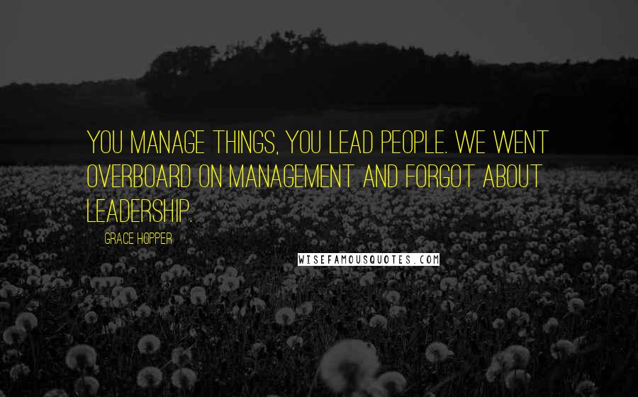 Grace Hopper Quotes: You manage things, you lead people. We went overboard on management and forgot about leadership.