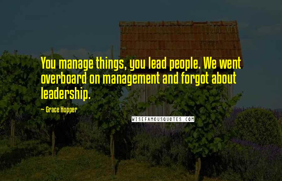 Grace Hopper Quotes: You manage things, you lead people. We went overboard on management and forgot about leadership.