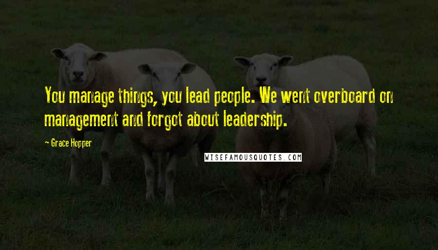 Grace Hopper Quotes: You manage things, you lead people. We went overboard on management and forgot about leadership.