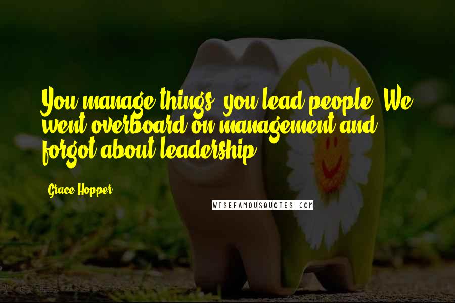 Grace Hopper Quotes: You manage things, you lead people. We went overboard on management and forgot about leadership.