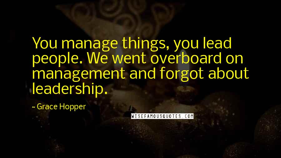 Grace Hopper Quotes: You manage things, you lead people. We went overboard on management and forgot about leadership.