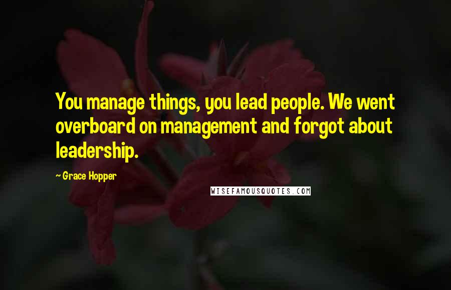 Grace Hopper Quotes: You manage things, you lead people. We went overboard on management and forgot about leadership.