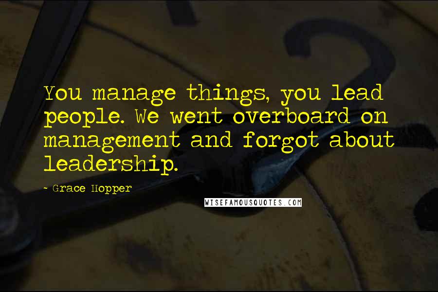 Grace Hopper Quotes: You manage things, you lead people. We went overboard on management and forgot about leadership.