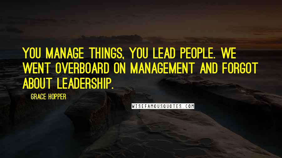Grace Hopper Quotes: You manage things, you lead people. We went overboard on management and forgot about leadership.