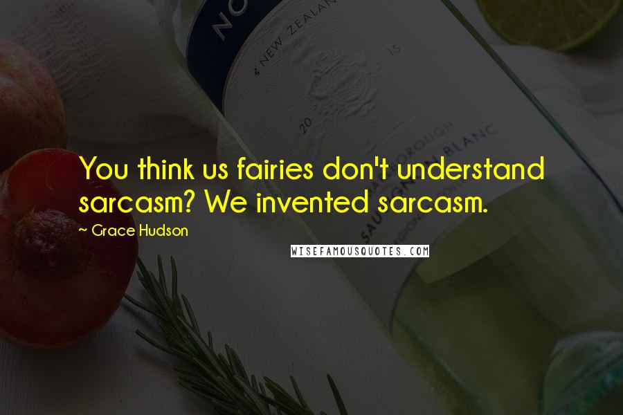 Grace Hudson Quotes: You think us fairies don't understand sarcasm? We invented sarcasm.