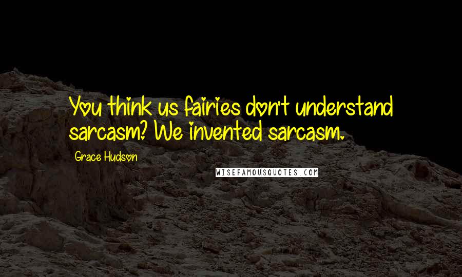 Grace Hudson Quotes: You think us fairies don't understand sarcasm? We invented sarcasm.