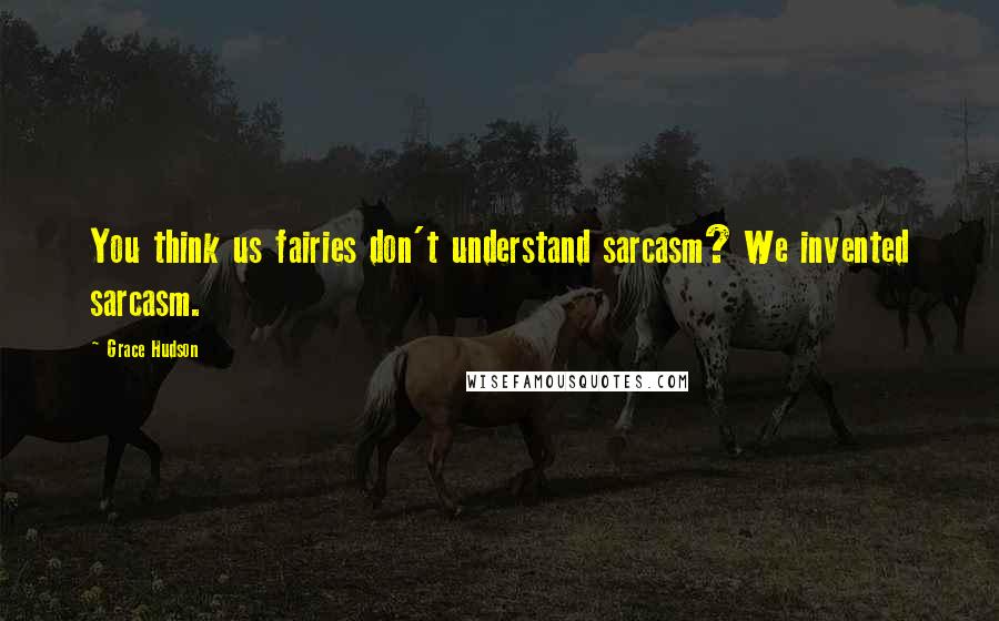 Grace Hudson Quotes: You think us fairies don't understand sarcasm? We invented sarcasm.