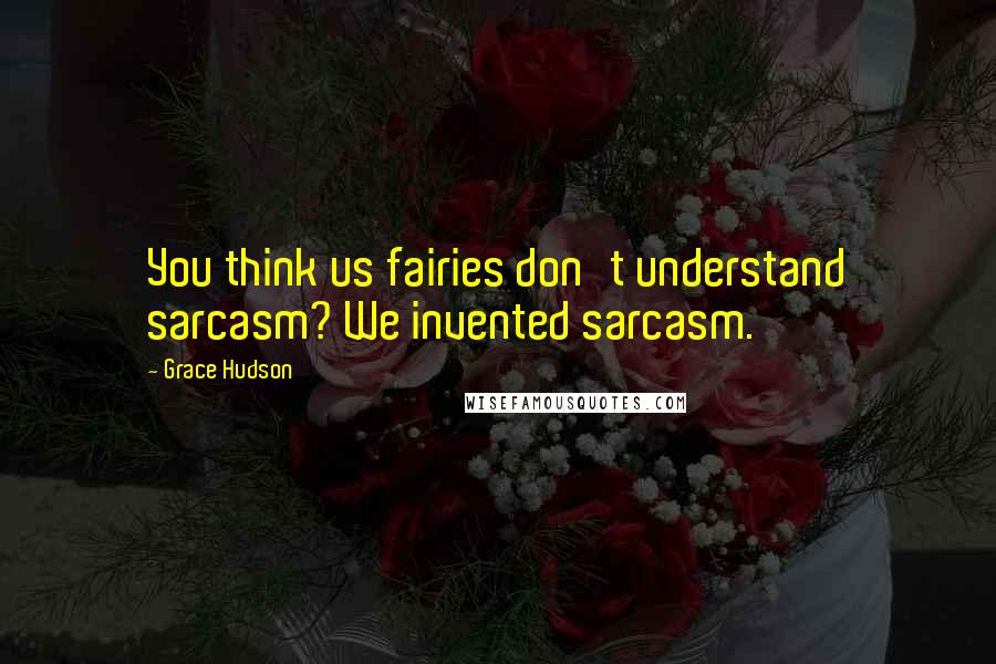 Grace Hudson Quotes: You think us fairies don't understand sarcasm? We invented sarcasm.