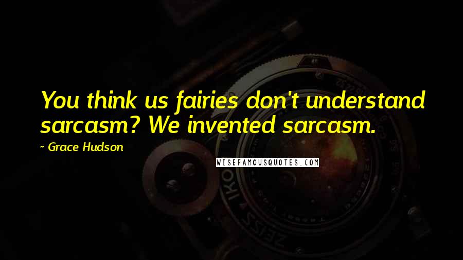 Grace Hudson Quotes: You think us fairies don't understand sarcasm? We invented sarcasm.