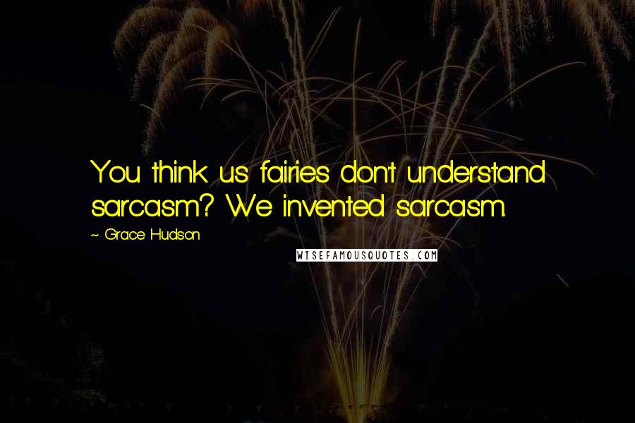 Grace Hudson Quotes: You think us fairies don't understand sarcasm? We invented sarcasm.