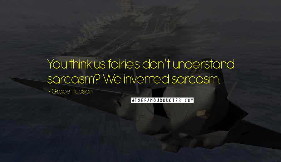 Grace Hudson Quotes: You think us fairies don't understand sarcasm? We invented sarcasm.