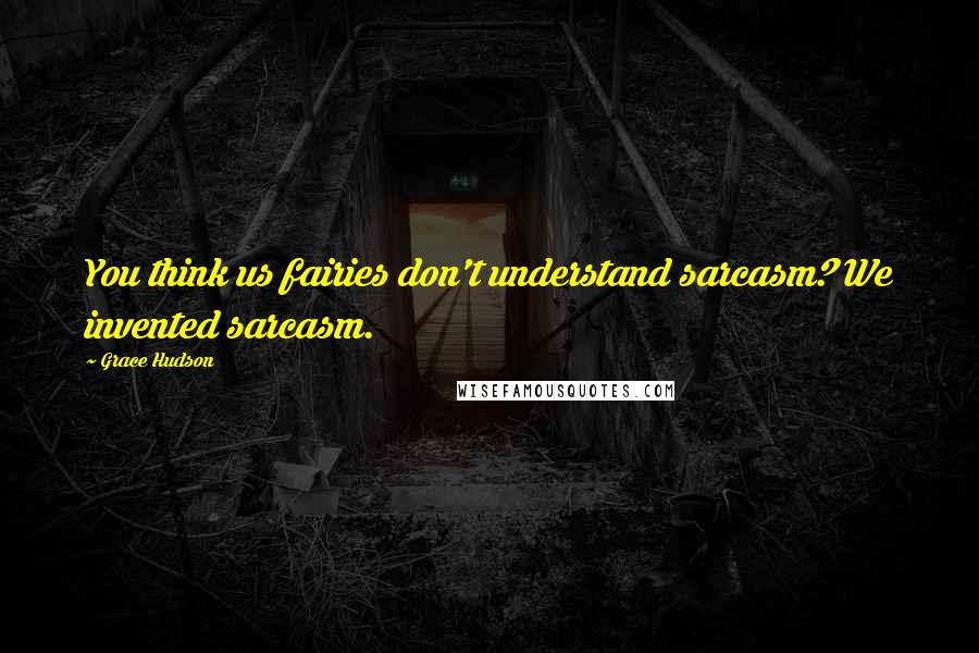 Grace Hudson Quotes: You think us fairies don't understand sarcasm? We invented sarcasm.