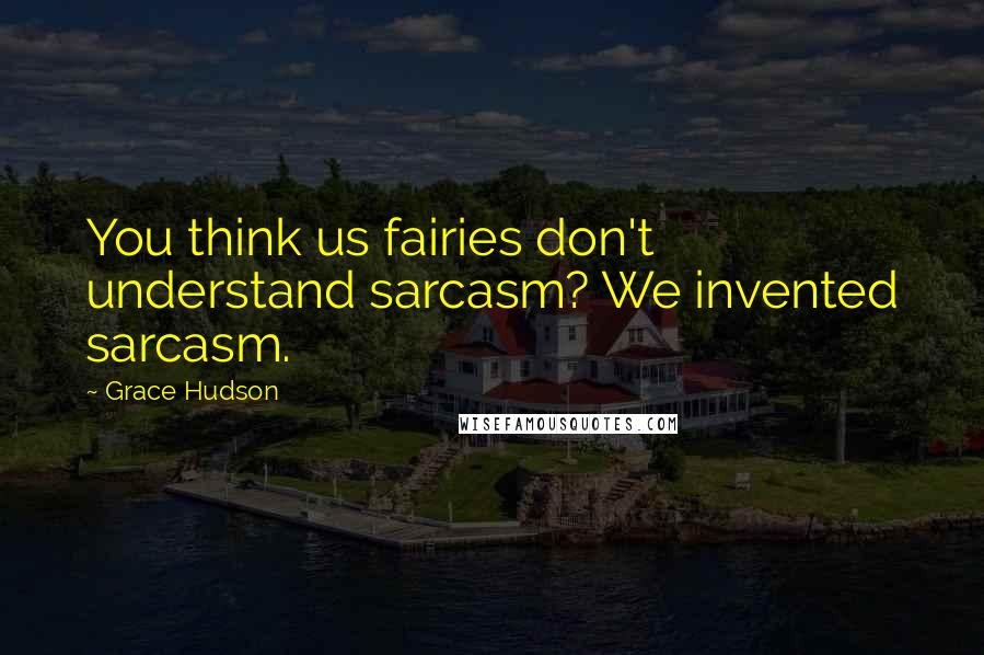 Grace Hudson Quotes: You think us fairies don't understand sarcasm? We invented sarcasm.