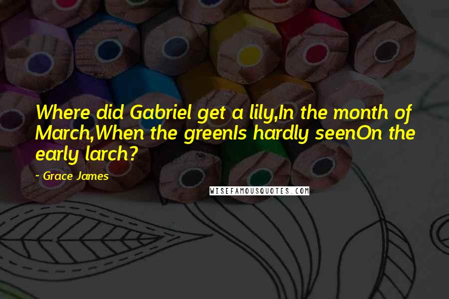 Grace James Quotes: Where did Gabriel get a lily,In the month of March,When the greenIs hardly seenOn the early larch?