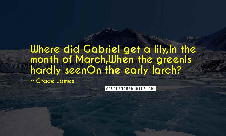 Grace James Quotes: Where did Gabriel get a lily,In the month of March,When the greenIs hardly seenOn the early larch?