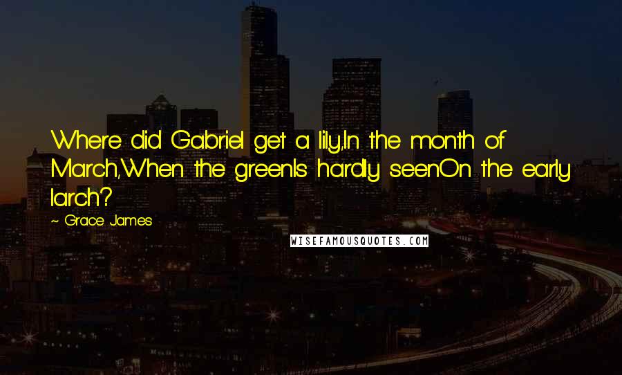 Grace James Quotes: Where did Gabriel get a lily,In the month of March,When the greenIs hardly seenOn the early larch?