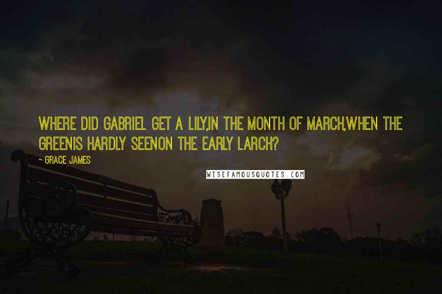 Grace James Quotes: Where did Gabriel get a lily,In the month of March,When the greenIs hardly seenOn the early larch?