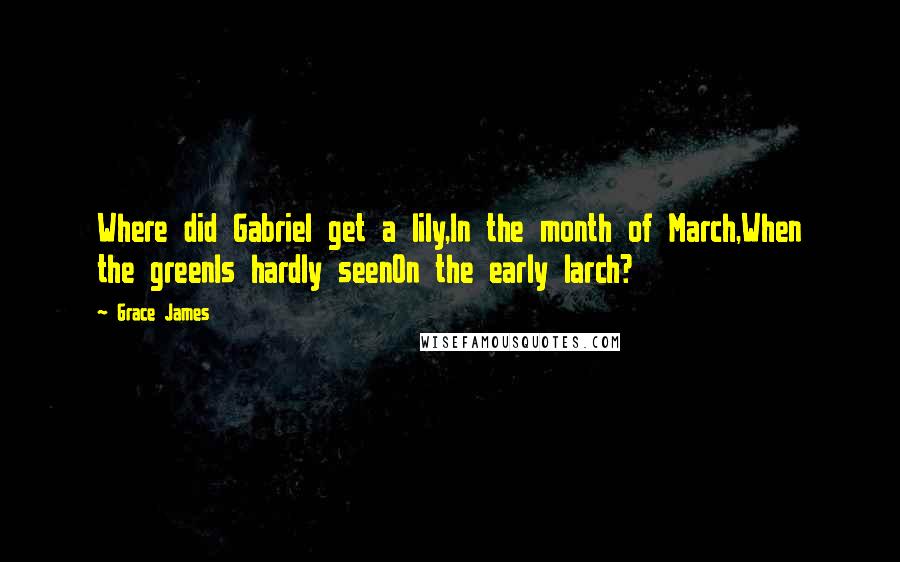 Grace James Quotes: Where did Gabriel get a lily,In the month of March,When the greenIs hardly seenOn the early larch?