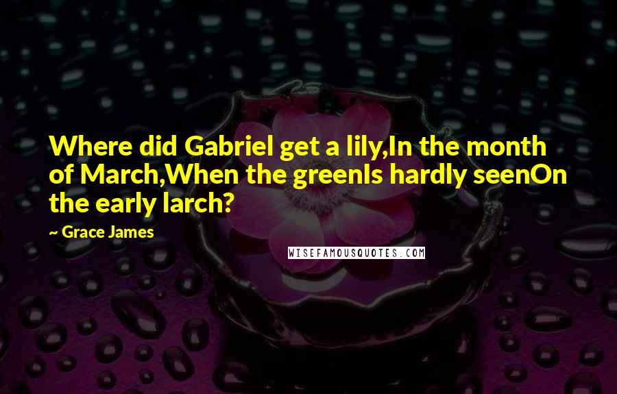 Grace James Quotes: Where did Gabriel get a lily,In the month of March,When the greenIs hardly seenOn the early larch?