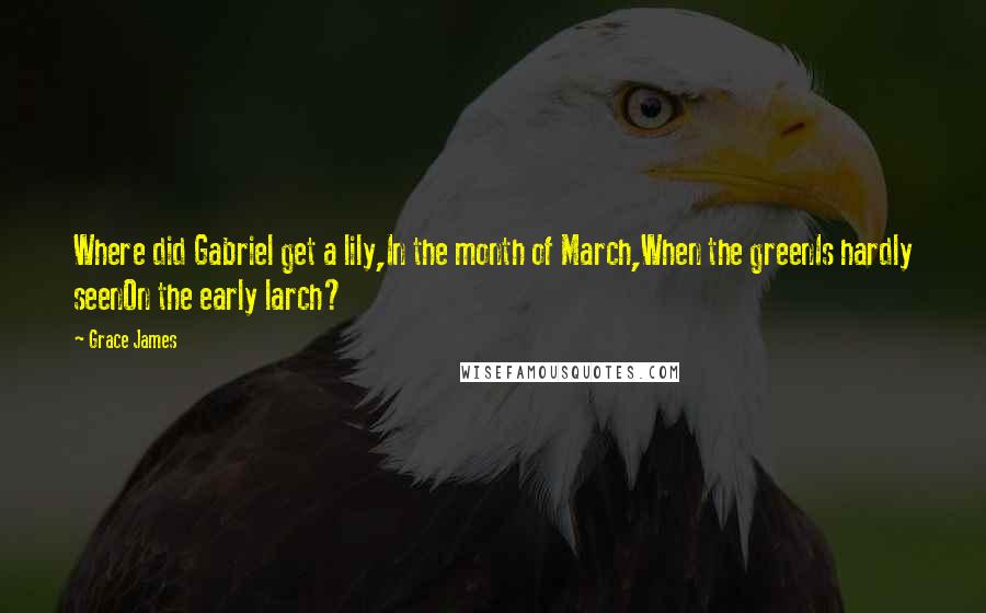 Grace James Quotes: Where did Gabriel get a lily,In the month of March,When the greenIs hardly seenOn the early larch?