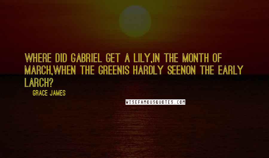 Grace James Quotes: Where did Gabriel get a lily,In the month of March,When the greenIs hardly seenOn the early larch?