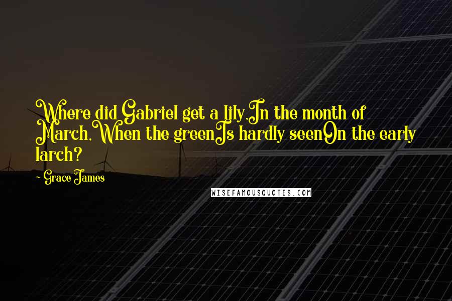 Grace James Quotes: Where did Gabriel get a lily,In the month of March,When the greenIs hardly seenOn the early larch?