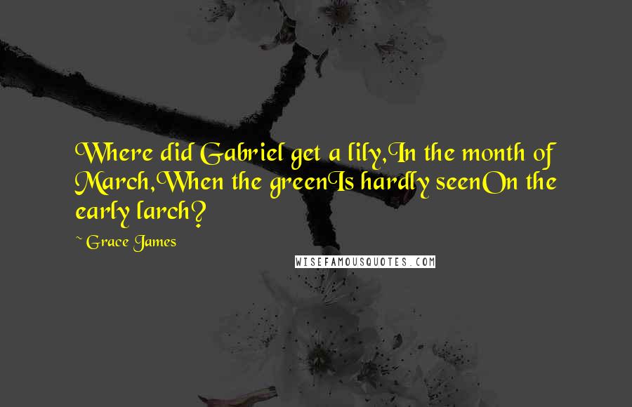 Grace James Quotes: Where did Gabriel get a lily,In the month of March,When the greenIs hardly seenOn the early larch?