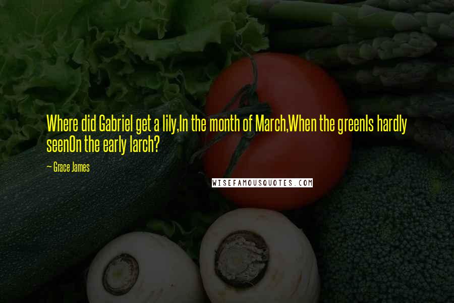 Grace James Quotes: Where did Gabriel get a lily,In the month of March,When the greenIs hardly seenOn the early larch?