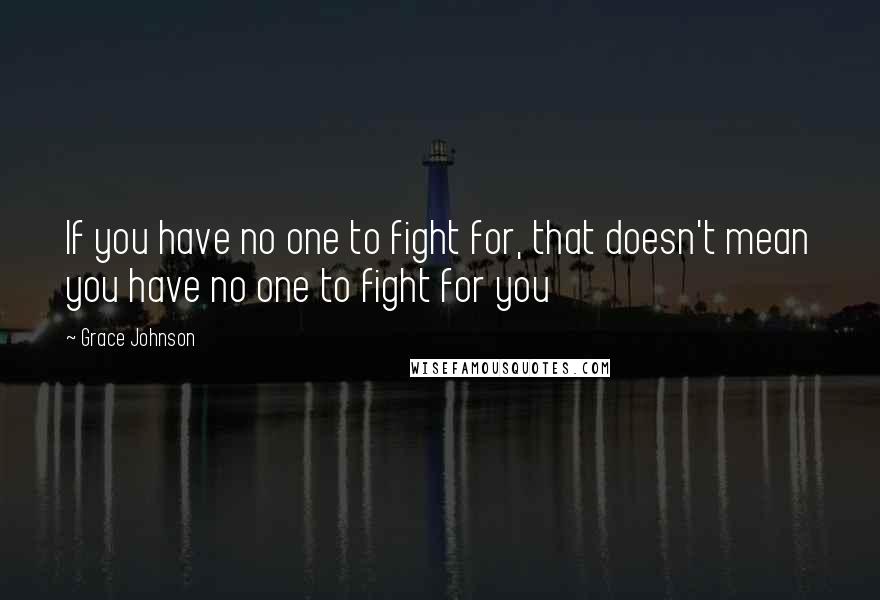 Grace Johnson Quotes: If you have no one to fight for, that doesn't mean you have no one to fight for you