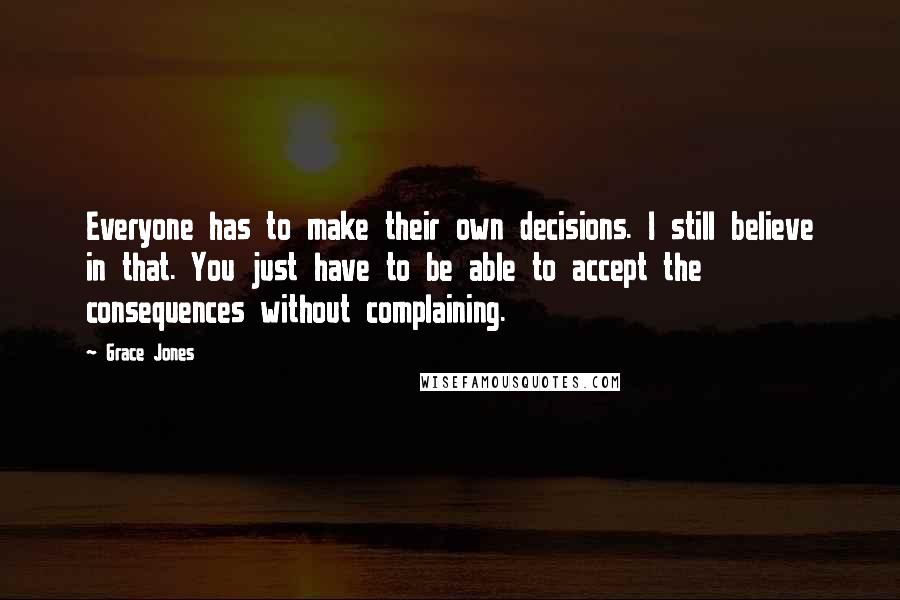 Grace Jones Quotes: Everyone has to make their own decisions. I still believe in that. You just have to be able to accept the consequences without complaining.