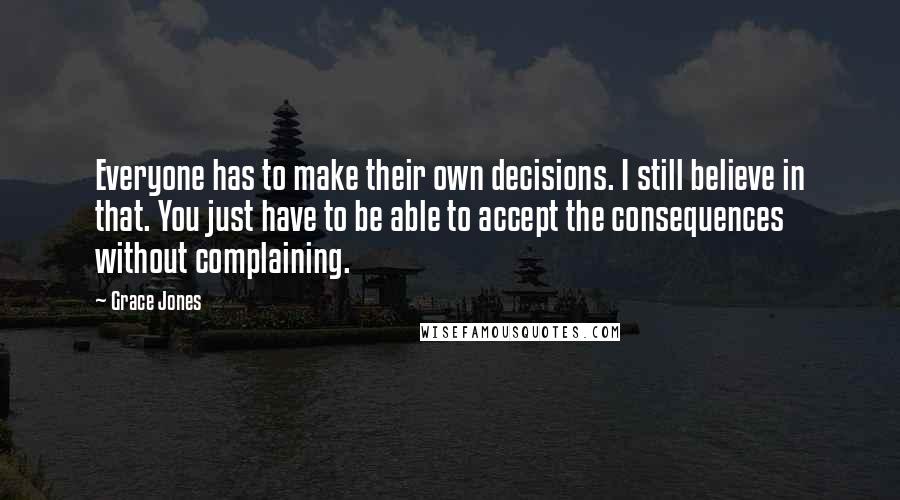 Grace Jones Quotes: Everyone has to make their own decisions. I still believe in that. You just have to be able to accept the consequences without complaining.