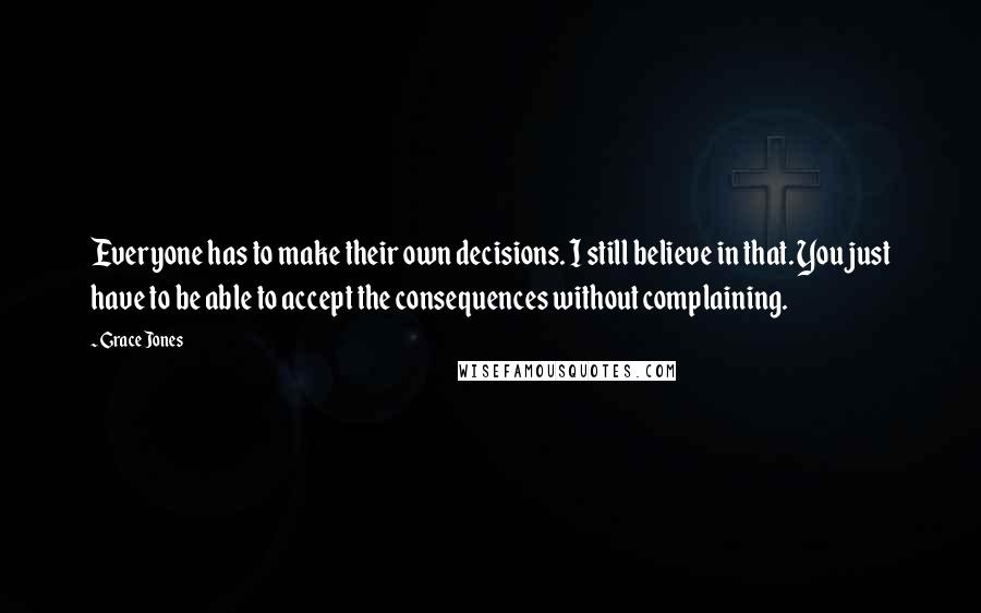 Grace Jones Quotes: Everyone has to make their own decisions. I still believe in that. You just have to be able to accept the consequences without complaining.