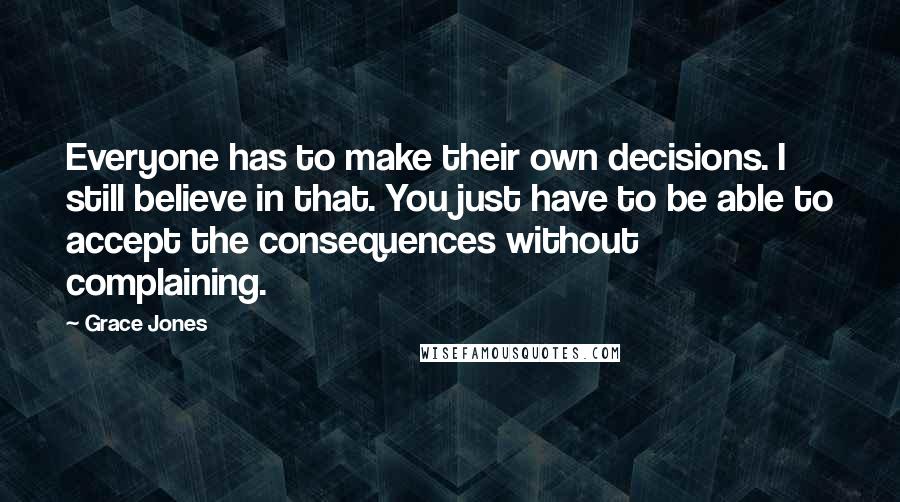 Grace Jones Quotes: Everyone has to make their own decisions. I still believe in that. You just have to be able to accept the consequences without complaining.