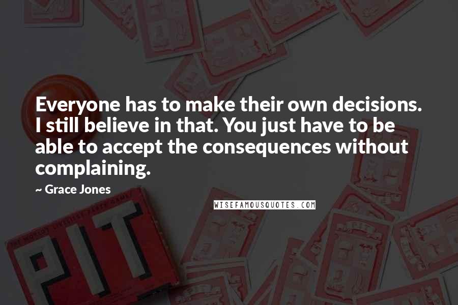 Grace Jones Quotes: Everyone has to make their own decisions. I still believe in that. You just have to be able to accept the consequences without complaining.