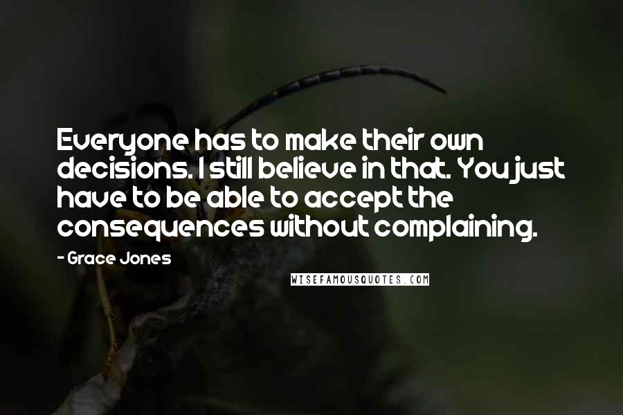 Grace Jones Quotes: Everyone has to make their own decisions. I still believe in that. You just have to be able to accept the consequences without complaining.