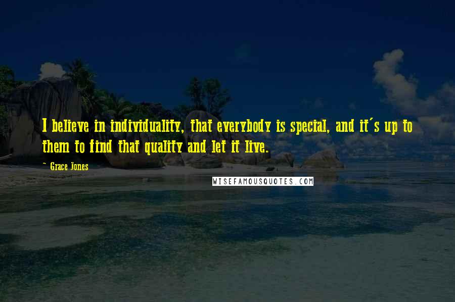 Grace Jones Quotes: I believe in individuality, that everybody is special, and it's up to them to find that quality and let it live.