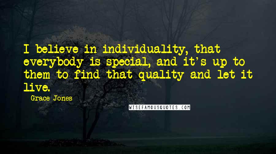 Grace Jones Quotes: I believe in individuality, that everybody is special, and it's up to them to find that quality and let it live.